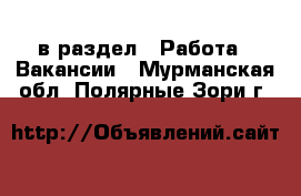  в раздел : Работа » Вакансии . Мурманская обл.,Полярные Зори г.